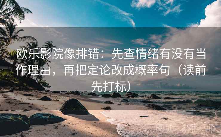 欧乐影院像排错：先查情绪有没有当作理由，再把定论改成概率句（读前先打标）