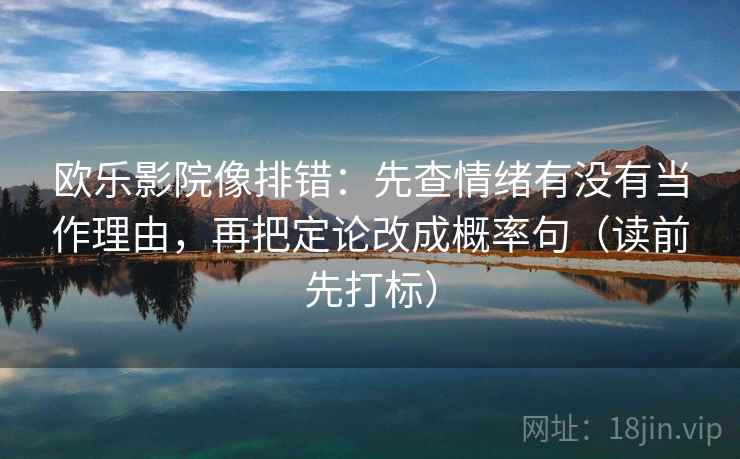 欧乐影院像排错：先查情绪有没有当作理由，再把定论改成概率句（读前先打标）