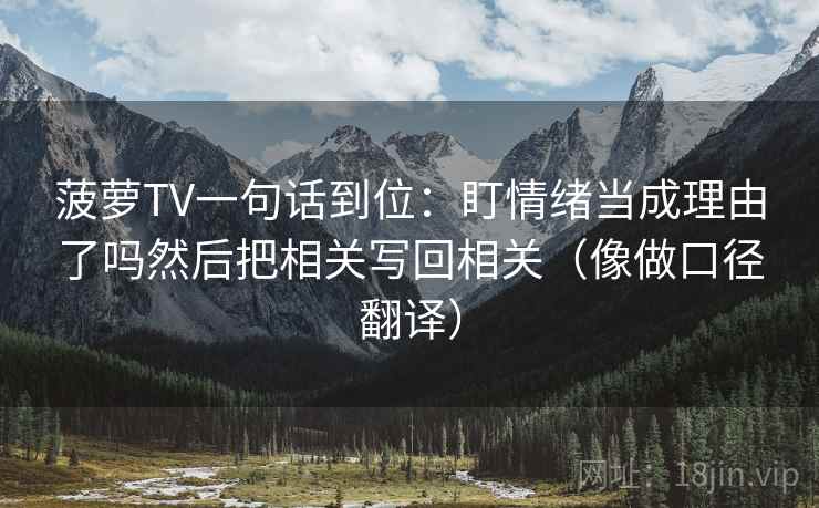 菠萝TV一句话到位：盯情绪当成理由了吗然后把相关写回相关（像做口径翻译）