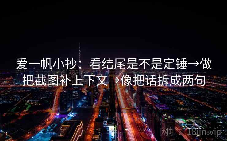 爱一帆小抄：看结尾是不是定锤→做把截图补上下文→像把话拆成两句