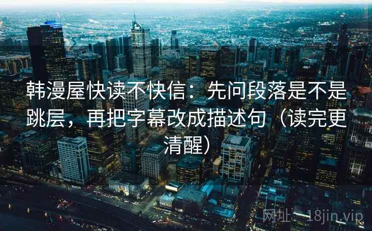 韩漫屋快读不快信：先问段落是不是跳层，再把字幕改成描述句（读完更清醒）