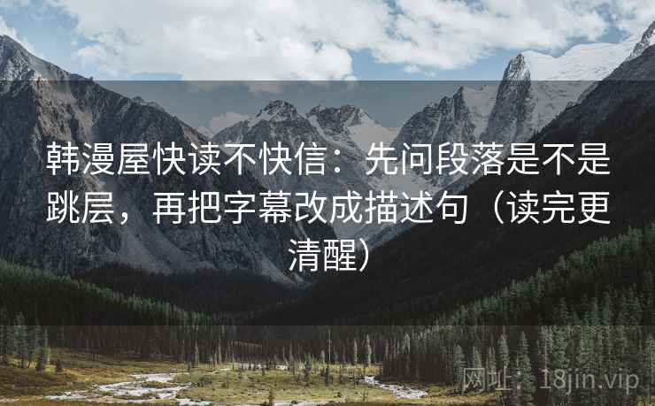 韩漫屋快读不快信：先问段落是不是跳层，再把字幕改成描述句（读完更清醒）