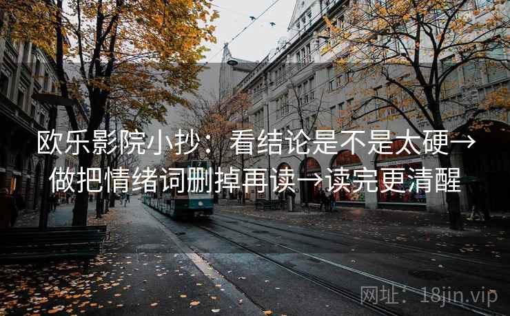 欧乐影院小抄：看结论是不是太硬→做把情绪词删掉再读→读完更清醒