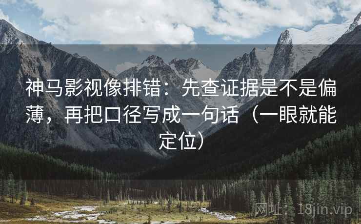 神马影视像排错：先查证据是不是偏薄，再把口径写成一句话（一眼就能定位）