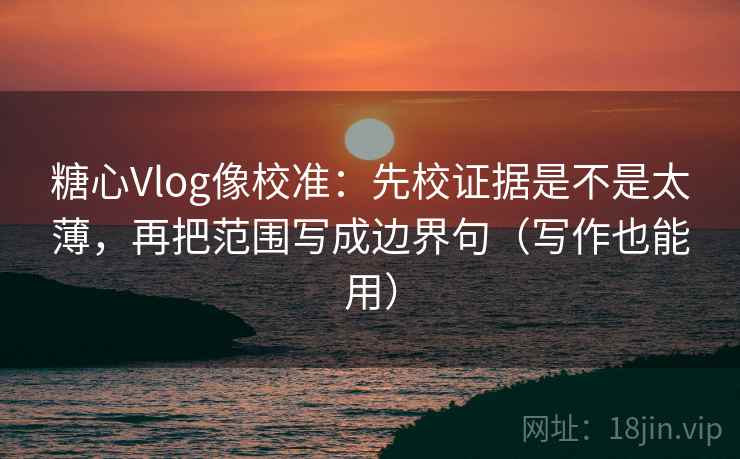 糖心Vlog像校准：先校证据是不是太薄，再把范围写成边界句（写作也能用）