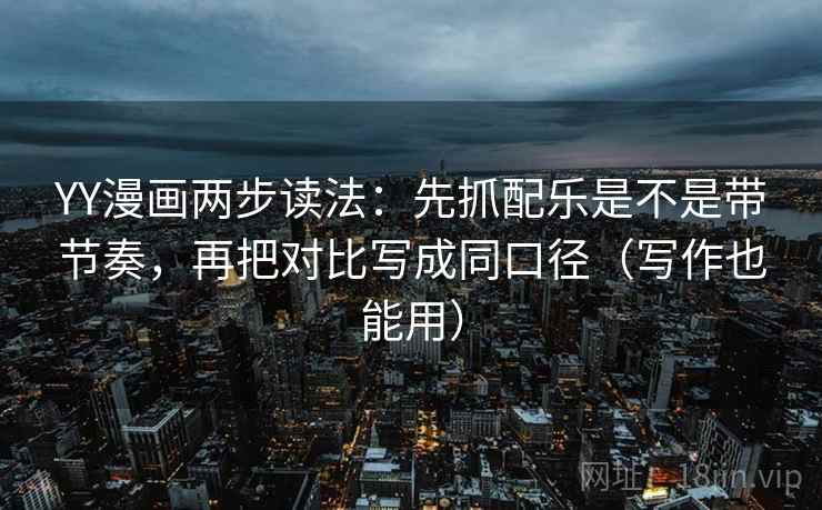 YY漫画两步读法：先抓配乐是不是带节奏，再把对比写成同口径（写作也能用）