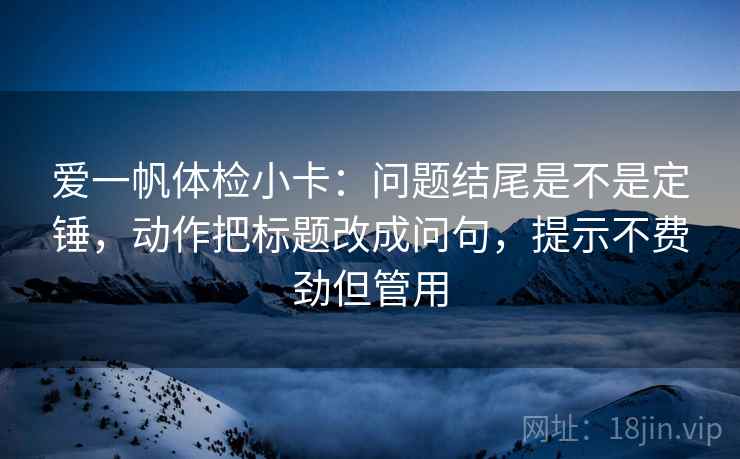 爱一帆体检小卡：问题结尾是不是定锤，动作把标题改成问句，提示不费劲但管用