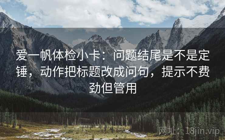 爱一帆体检小卡：问题结尾是不是定锤，动作把标题改成问句，提示不费劲但管用