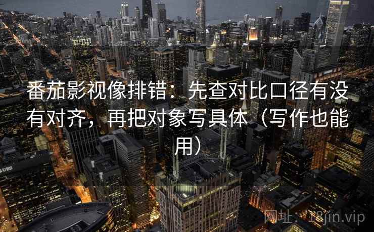番茄影视像排错：先查对比口径有没有对齐，再把对象写具体（写作也能用）