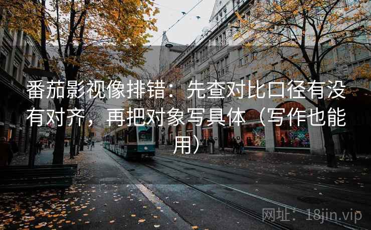 番茄影视像排错：先查对比口径有没有对齐，再把对象写具体（写作也能用）