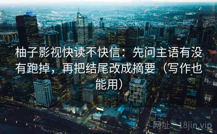 柚子影视快读不快信：先问主语有没有跑掉，再把结尾改成摘要（写作也能用）