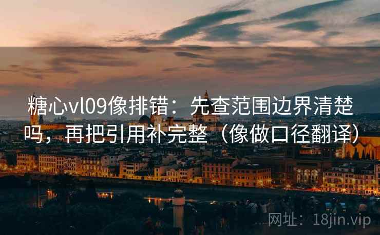 糖心vl09像排错：先查范围边界清楚吗，再把引用补完整（像做口径翻译）