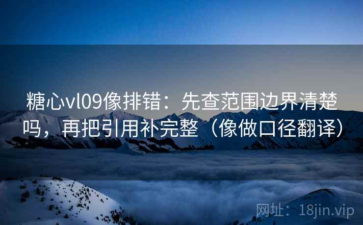 糖心vl09像排错：先查范围边界清楚吗，再把引用补完整（像做口径翻译）