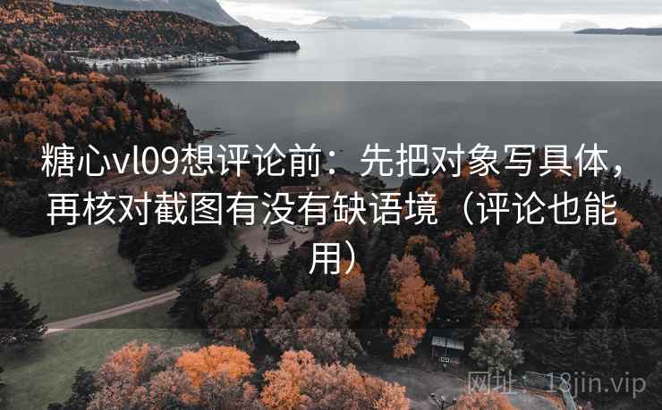 糖心vl09想评论前：先把对象写具体，再核对截图有没有缺语境（评论也能用）