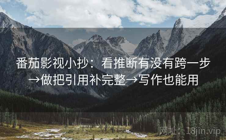 番茄影视小抄：看推断有没有跨一步→做把引用补完整→写作也能用
