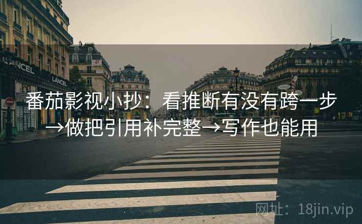 番茄影视小抄：看推断有没有跨一步→做把引用补完整→写作也能用