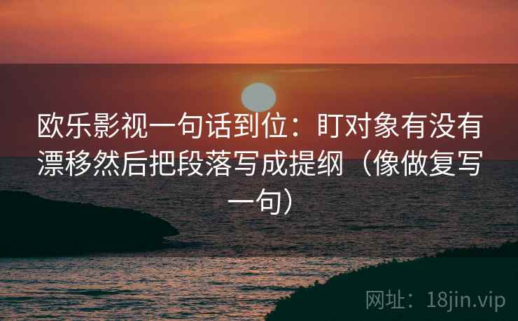 欧乐影视一句话到位：盯对象有没有漂移然后把段落写成提纲（像做复写一句）