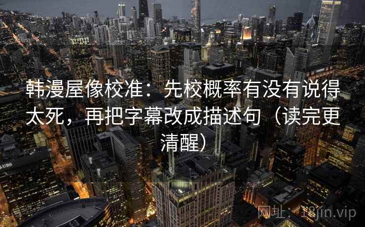 韩漫屋像校准：先校概率有没有说得太死，再把字幕改成描述句（读完更清醒）
