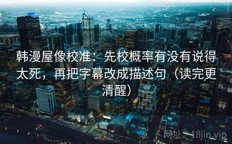 韩漫屋像校准：先校概率有没有说得太死，再把字幕改成描述句（读完更清醒）