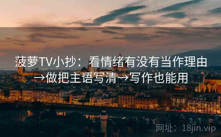 菠萝TV小抄：看情绪有没有当作理由→做把主语写清→写作也能用