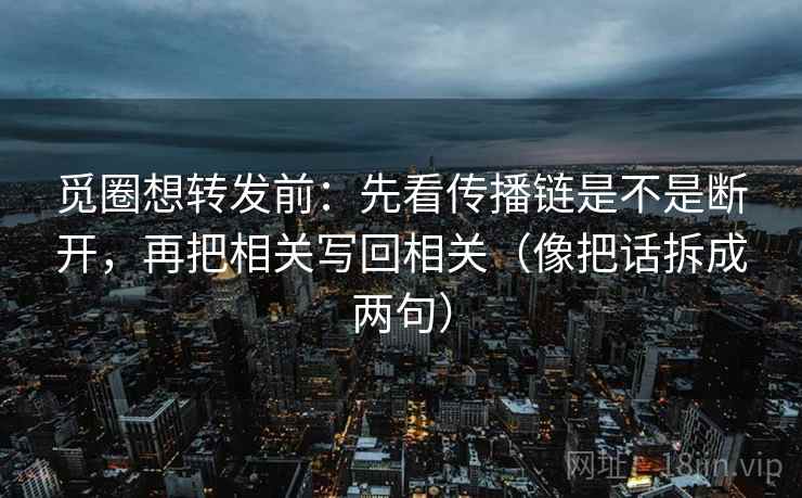 觅圈想转发前：先看传播链是不是断开，再把相关写回相关（像把话拆成两句）