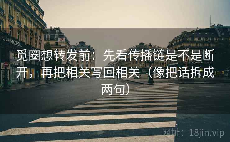 觅圈想转发前：先看传播链是不是断开，再把相关写回相关（像把话拆成两句）