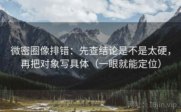 微密圈像排错：先查结论是不是太硬，再把对象写具体（一眼就能定位）