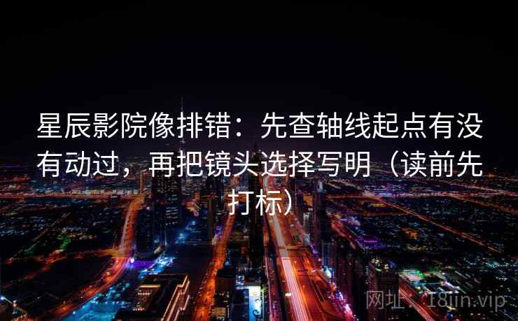 星辰影院像排错：先查轴线起点有没有动过，再把镜头选择写明（读前先打标）