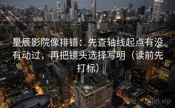 星辰影院像排错：先查轴线起点有没有动过，再把镜头选择写明（读前先打标）