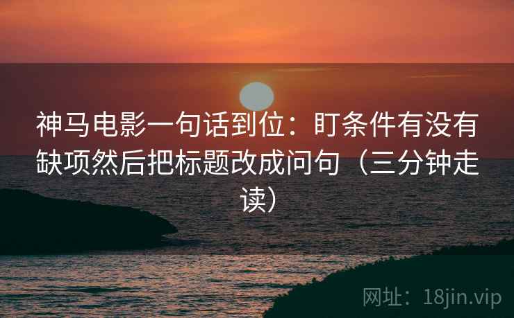 神马电影一句话到位：盯条件有没有缺项然后把标题改成问句（三分钟走读）