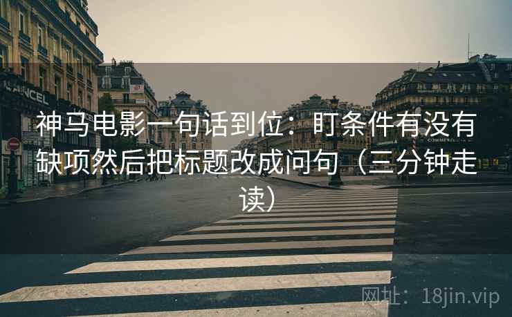 神马电影一句话到位：盯条件有没有缺项然后把标题改成问句（三分钟走读）