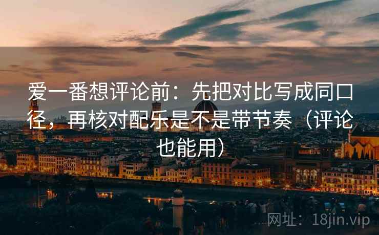 爱一番想评论前:先把对比写成同口径,再核对配乐是不是带节奏(评论也能用) 爱一番想评论前:先把对比写成同口径,再核对配乐是不是带节奏(评论也能用)