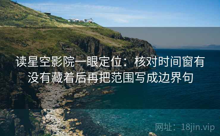 读星空影院一眼定位：核对时间窗有没有藏着后再把范围写成边界句