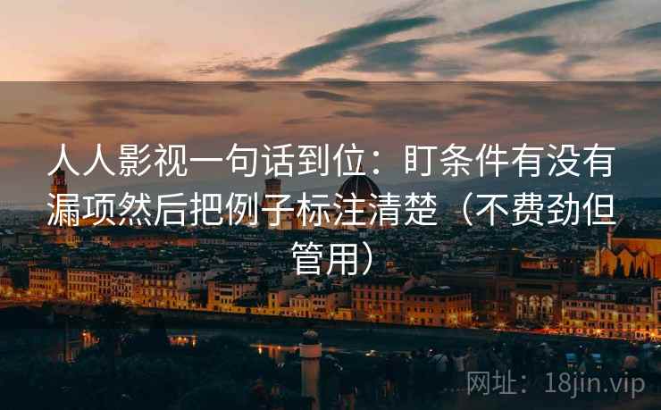 人人影视一句话到位：盯条件有没有漏项然后把例子标注清楚（不费劲但管用）