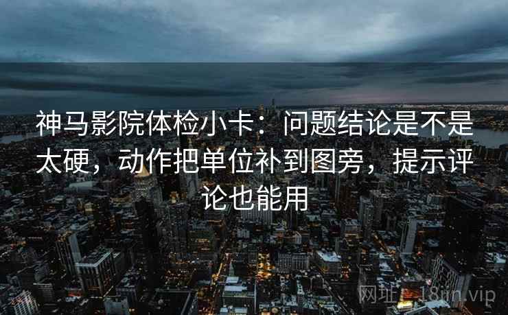神马影院体检小卡：问题结论是不是太硬，动作把单位补到图旁，提示评论也能用