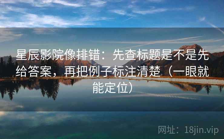 星辰影院像排错：先查标题是不是先给答案，再把例子标注清楚（一眼就能定位）