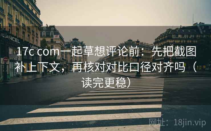 17c com一起草想评论前：先把截图补上下文，再核对对比口径对齐吗（读完更稳）