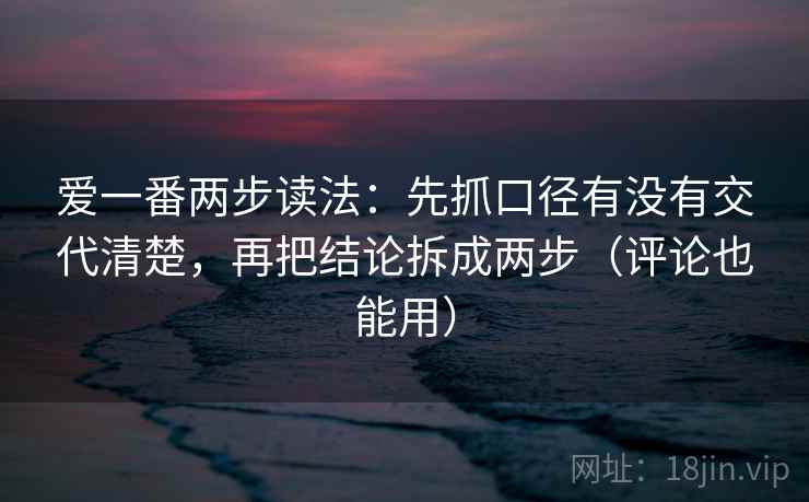 爱一番两步读法:先抓口径有没有交代清楚,再把结论拆成两步(评论也能用) 爱一番两步读法:先抓口径有没有交代清楚,再把结论拆成两步(评论也能用)