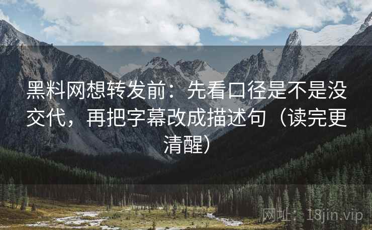 黑料网想转发前：先看口径是不是没交代，再把字幕改成描述句（读完更清醒）