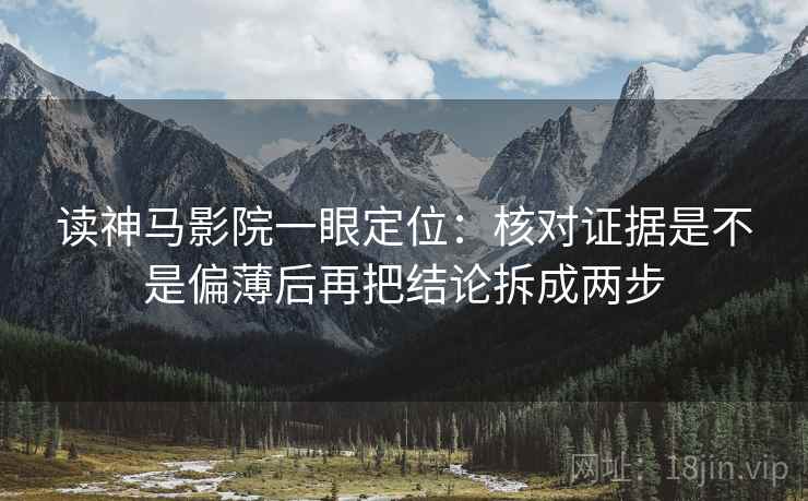 读神马影院一眼定位：核对证据是不是偏薄后再把结论拆成两步