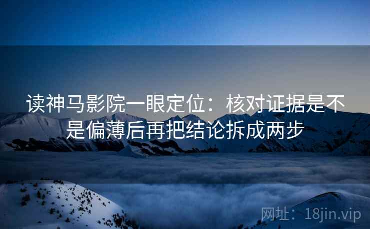 读神马影院一眼定位：核对证据是不是偏薄后再把结论拆成两步