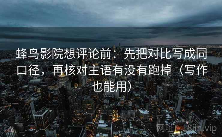 蜂鸟影院想评论前:先把对比写成同口径,再核对主语有没有跑掉(写作也能用) 蜂鸟影院想评论前:先把对比写成同口径,再核对主语有没有跑掉(写作也能用)