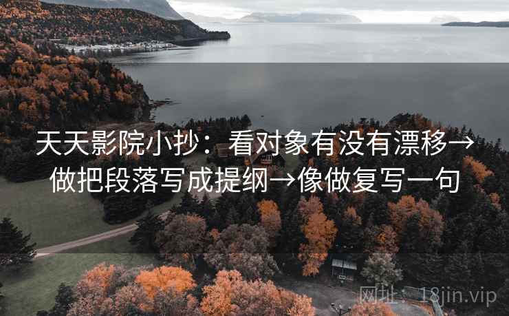 天天影院小抄：看对象有没有漂移→做把段落写成提纲→像做复写一句