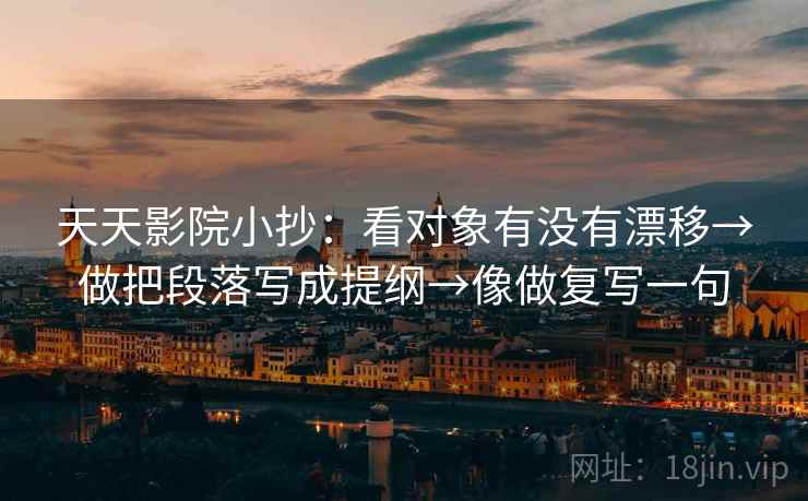 天天影院小抄：看对象有没有漂移→做把段落写成提纲→像做复写一句