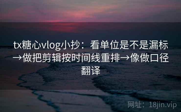 tx糖心vlog小抄：看单位是不是漏标→做把剪辑按时间线重排→像做口径翻译