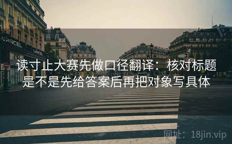 读寸止大赛先做口径翻译：核对标题是不是先给答案后再把对象写具体
