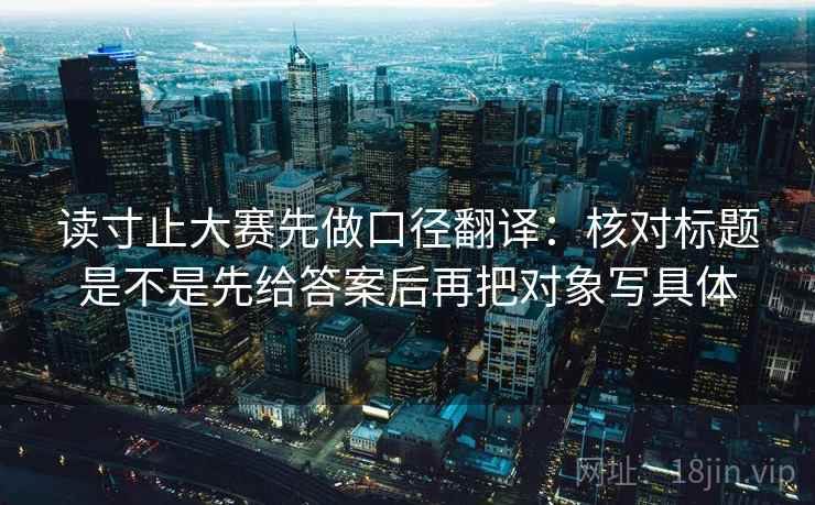 读寸止大赛先做口径翻译：核对标题是不是先给答案后再把对象写具体