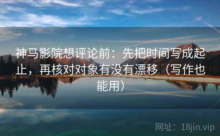 神马影院想评论前:先把时间写成起止,再核对对象有没有漂移(写作也能用) 神马影院想评论前:先把时间写成起止,再核对对象有没有漂移(写作也能用)