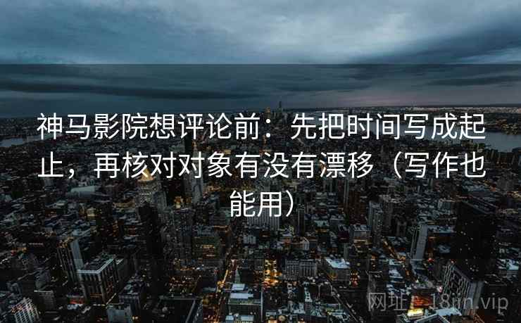 神马影院想评论前:先把时间写成起止,再核对对象有没有漂移(写作也能用) 神马影院想评论前:先把时间写成起止,再核对对象有没有漂移(写作也能用)