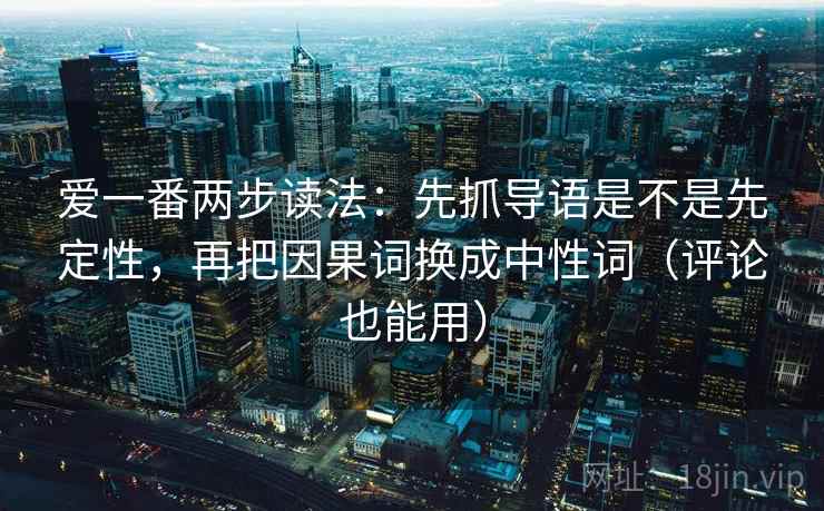 爱一番两步读法：先抓导语是不是先定性，再把因果词换成中性词（评论也能用）